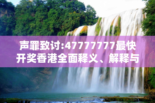 声罪致讨:47777777最快开奖香港全面释义、解释与落实