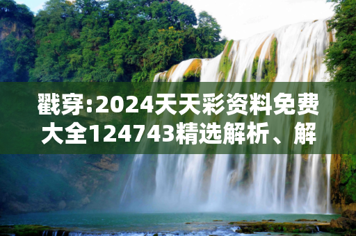 戳穿:2024天天彩资料免费大全124743精选解析、解释与落实