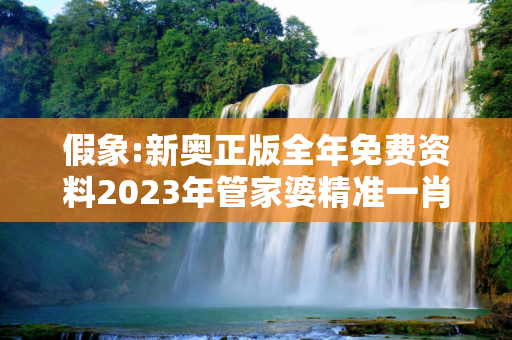 假象:新奥正版全年免费资料2023年管家婆精准一肖全面释义、解释与落实