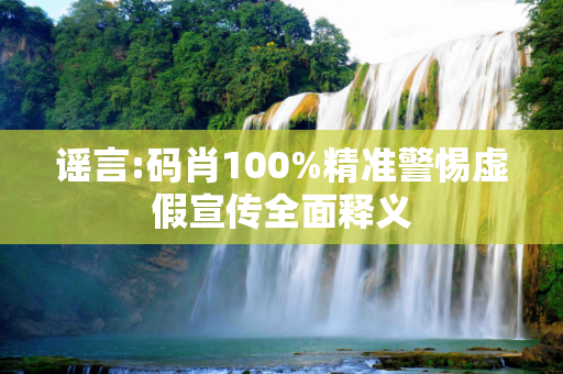 谣言:码肖100%精准警惕虚假宣传全面释义