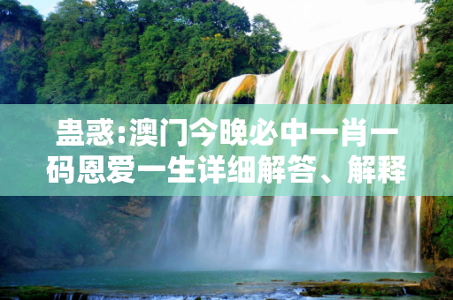 蛊惑:澳门今晚必中一肖一码恩爱一生详细解答、解释与落实