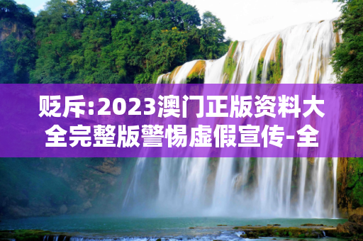 贬斥:2023澳门正版资料大全完整版警惕虚假宣传-全面释义