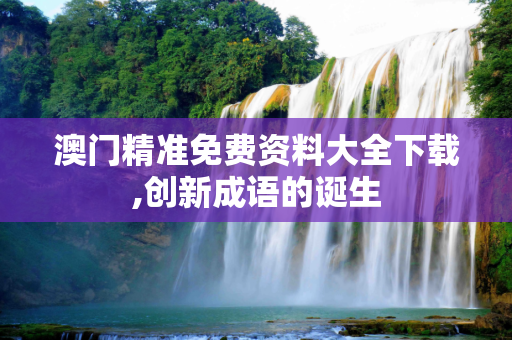澳门精准免费资料大全下载,创新成语的诞生