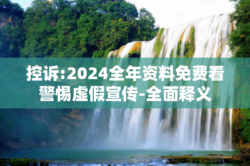控诉:2024全年资料免费看警惕虚假宣传-全面释义