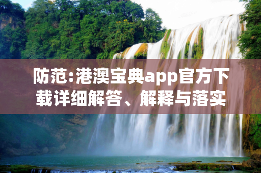 防范:港澳宝典app官方下载详细解答、解释与落实