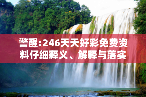 警醒:246天天好彩免费资料仔细释义、解释与落实