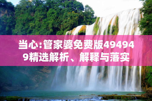 当心:管家婆免费版494949精选解析、解释与落实