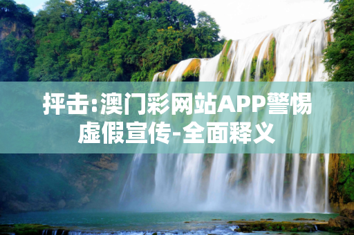 抨击:澳门彩网站APP警惕虚假宣传-全面释义
