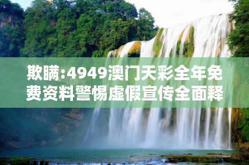 欺瞒:4949澳门天彩全年免费资料警惕虚假宣传全面释义