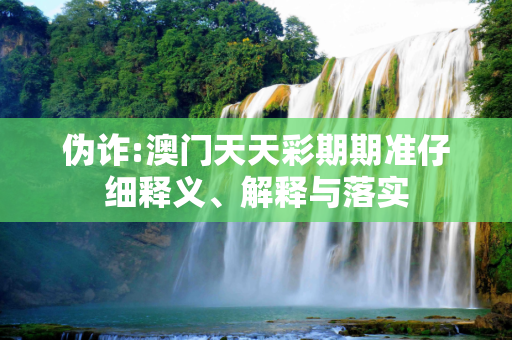 伪诈:澳门天天彩期期准仔细释义、解释与落实