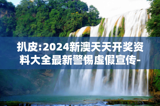 扒皮:2024新澳天天开奖资料大全最新警惕虚假宣传-全面释义