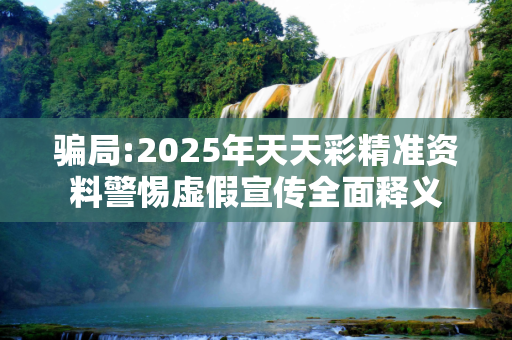 骗局:2025年天天彩精准资料警惕虚假宣传全面释义