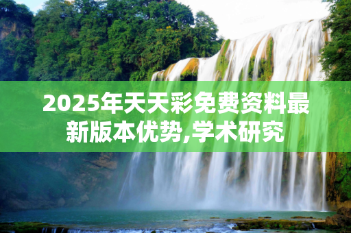 2025年天天彩免费资料最新版本优势,学术研究