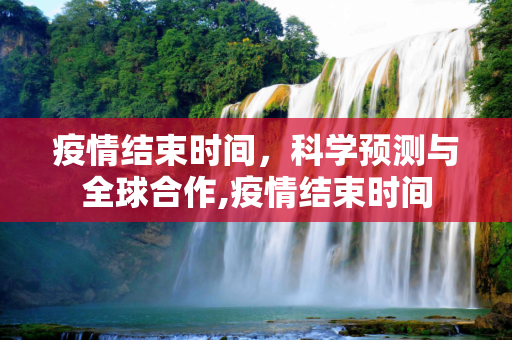 疫情结束时间，科学预测与全球合作,疫情结束时间