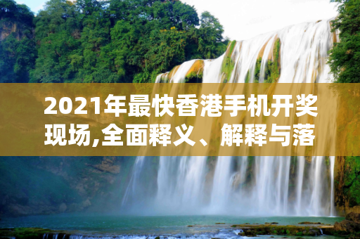 2021年最快香港手机开奖现场,全面释义、解释与落实