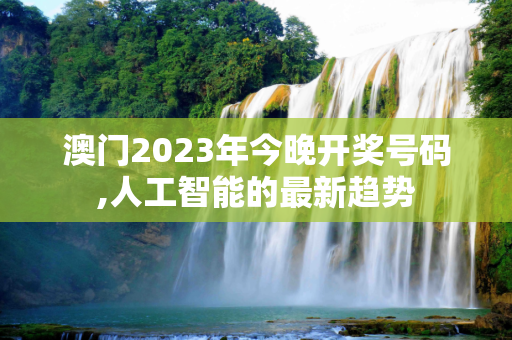 澳门2023年今晚开奖号码,人工智能的最新趋势