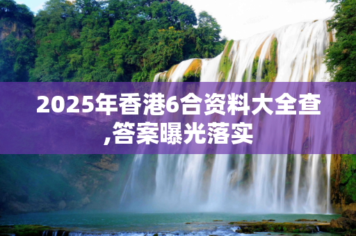 2025年香港6合资料大全查,答案曝光落实