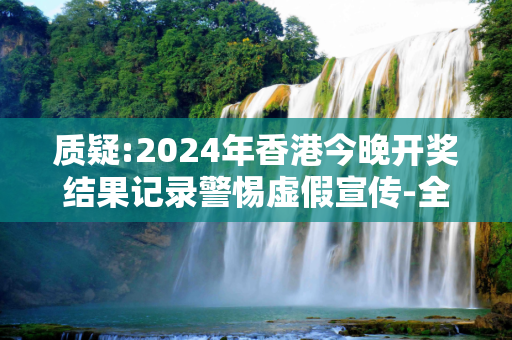 质疑:2024年香港今晚开奖结果记录警惕虚假宣传-全面释义、解释与落实