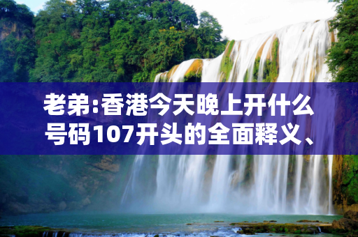 老弟:香港今天晚上开什么号码107开头的全面释义、解释与落实