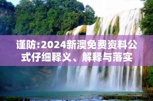 谨防:2024新澳免费资料公式仔细释义、解释与落实