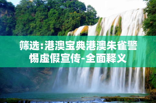 筛选:港澳宝典港澳朱雀警惕虚假宣传-全面释义