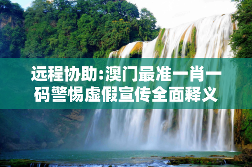 远程协助:澳门最准一肖一码警惕虚假宣传全面释义