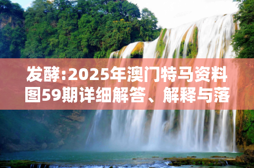 发酵:2025年澳门特马资料图59期详细解答、解释与落实