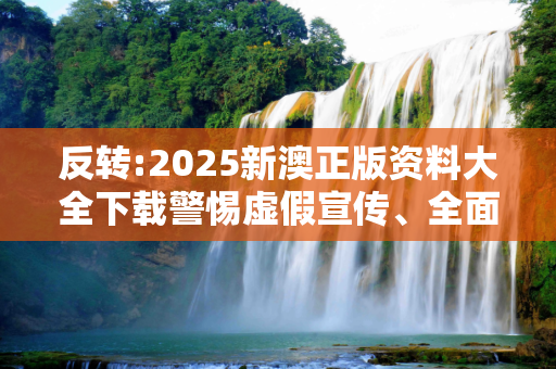 反转:2025新澳正版资料大全下载警惕虚假宣传、全面解答与解释