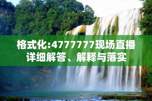 格式化:4777777现场直播详细解答、解释与落实