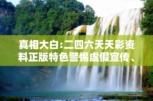 真相大白:二四六天天彩资料正版特色警惕虚假宣传、全面解答与解释