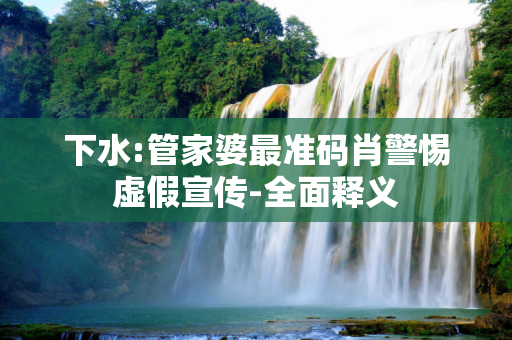下水:管家婆最准码肖警惕虚假宣传-全面释义