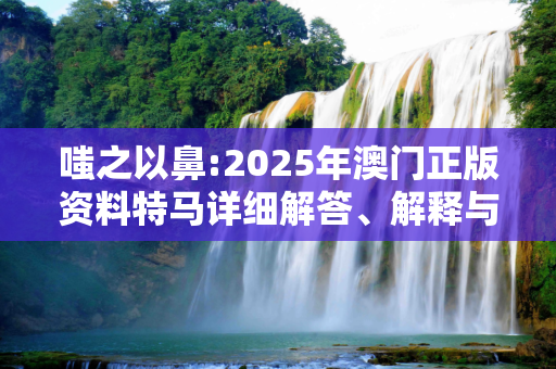 嗤之以鼻:2025年澳门正版资料特马详细解答、解释与落实