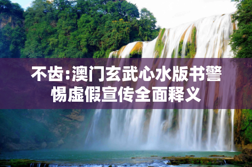 不齿:澳门玄武心水版书警惕虚假宣传全面释义