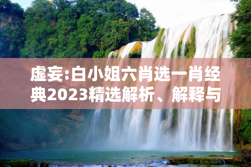 虚妄:白小姐六肖选一肖经典2023精选解析、解释与落实