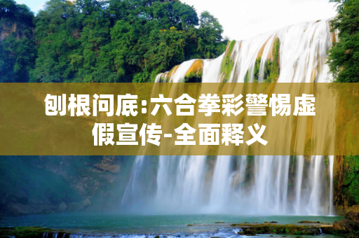 刨根问底:六合拳彩警惕虚假宣传-全面释义