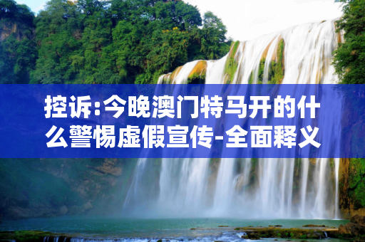 控诉:今晚澳门特马开的什么警惕虚假宣传-全面释义