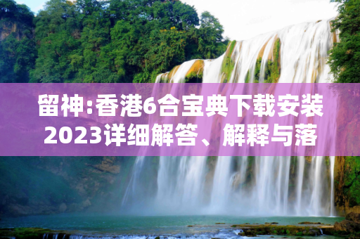 留神:香港6合宝典下载安装2023详细解答、解释与落实