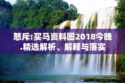 怒斥:买马资料图2018今晚.精选解析、解释与落实
