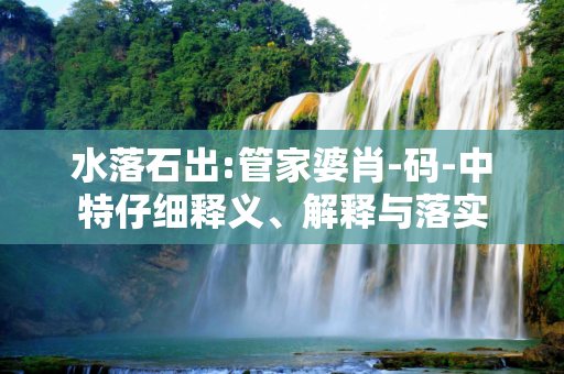 水落石出:管家婆肖-码-中特仔细释义、解释与落实