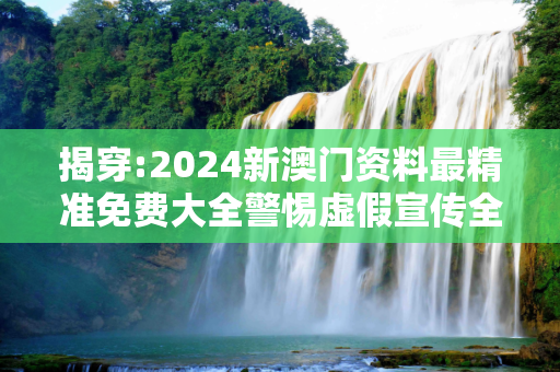 揭穿:2024新澳门资料最精准免费大全警惕虚假宣传全面释义