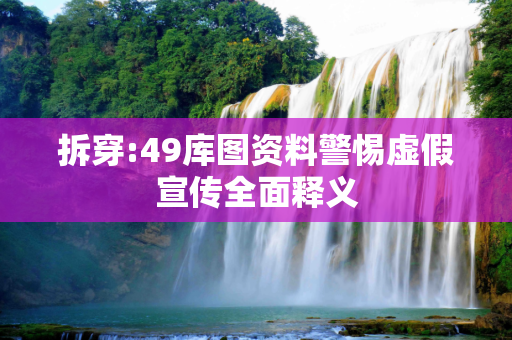 拆穿:49库图资料警惕虚假宣传全面释义