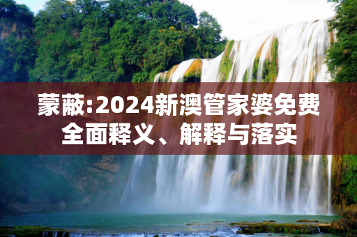 蒙蔽:2024新澳管家婆免费全面释义、解释与落实