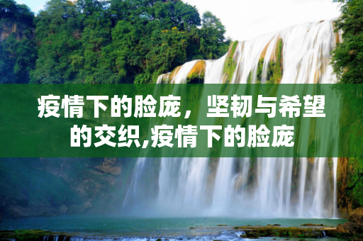 疫情下的脸庞，坚韧与希望的交织,疫情下的脸庞