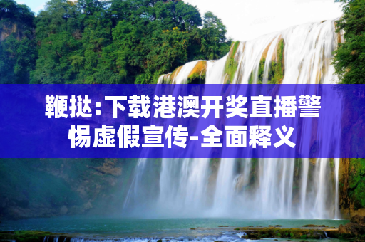 鞭挞:下载港澳开奖直播警惕虚假宣传-全面释义