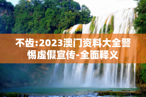 不齿:2023澳门资料大全警惕虚假宣传-全面释义