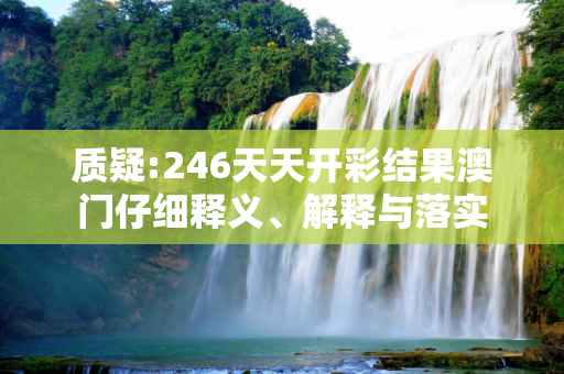 质疑:246天天开彩结果澳门仔细释义、解释与落实