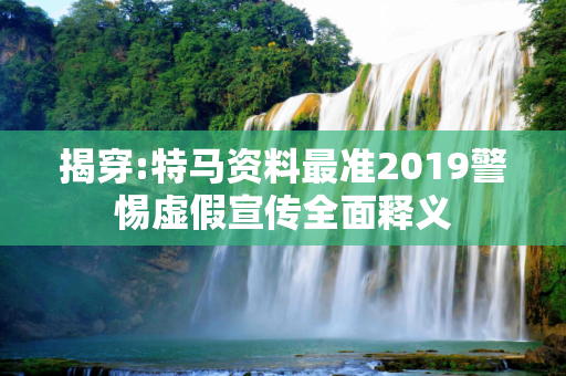 揭穿:特马资料最准2019警惕虚假宣传全面释义