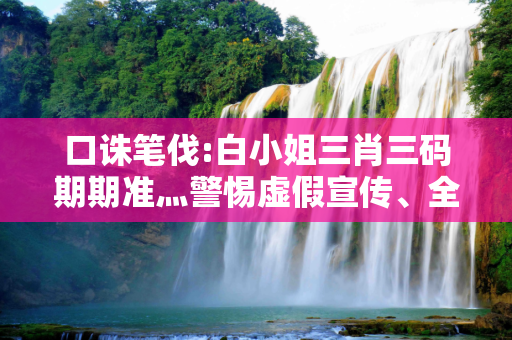 口诛笔伐:白小姐三肖三码期期准灬警惕虚假宣传、全面解答与解释