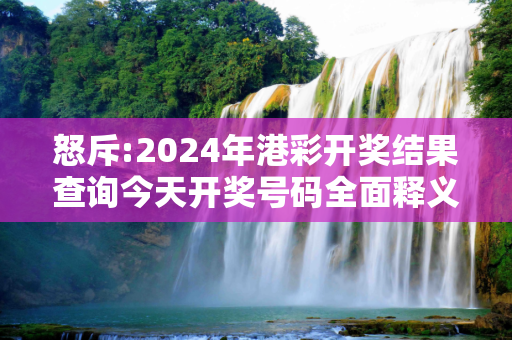 怒斥:2024年港彩开奖结果查询今天开奖号码全面释义、解释与落实