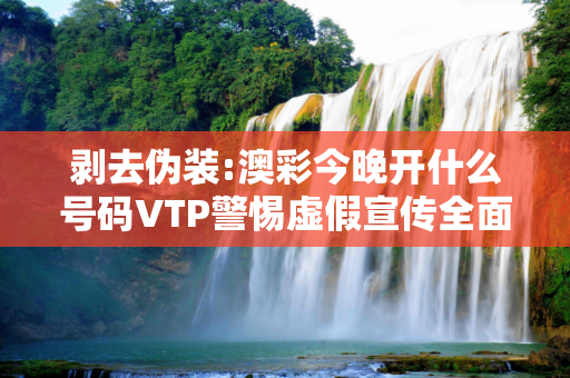 剥去伪装:澳彩今晚开什么号码VTP警惕虚假宣传全面释义